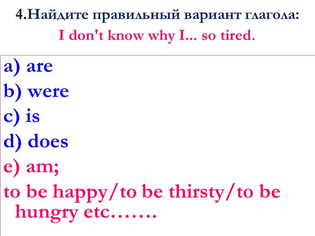 4.Найдите правильный вариант глагола: I don't know why I... so tired. a) are b)